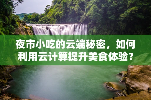 夜市小吃的云端秘密，如何利用云计算提升美食体验？
