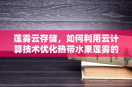 莲雾云存储，如何利用云计算技术优化热带水果莲雾的供应链管理？