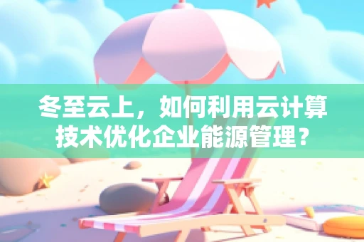 冬至云上，如何利用云计算技术优化企业能源管理？