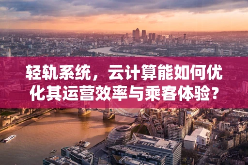 轻轨系统，云计算能如何优化其运营效率与乘客体验？