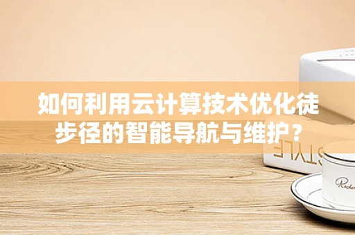 如何利用云计算技术优化徒步径的智能导航与维护？