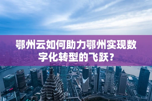 鄂州云如何助力鄂州实现数字化转型的飞跃？