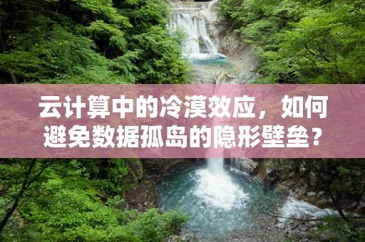 云计算中的冷漠效应，如何避免数据孤岛的隐形壁垒？