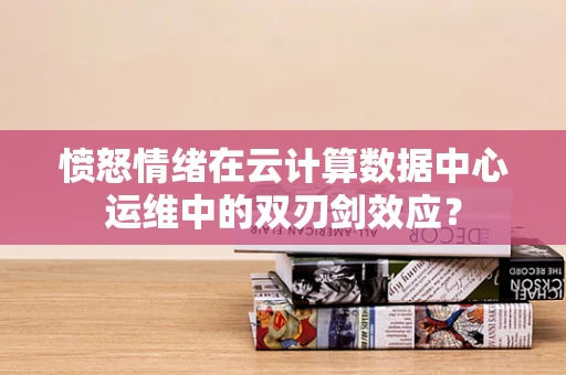 愤怒情绪在云计算数据中心运维中的双刃剑效应？