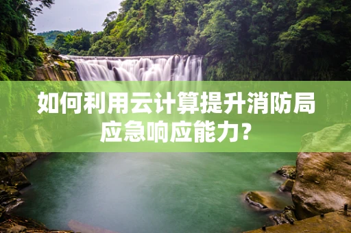 如何利用云计算提升消防局应急响应能力？
