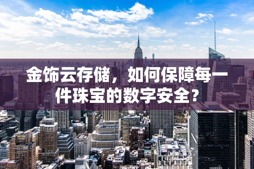金饰云存储，如何保障每一件珠宝的数字安全？