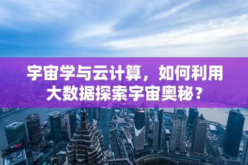 宇宙学与云计算，如何利用大数据探索宇宙奥秘？