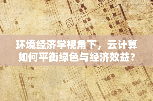 环境经济学视角下，云计算如何平衡绿色与经济效益？