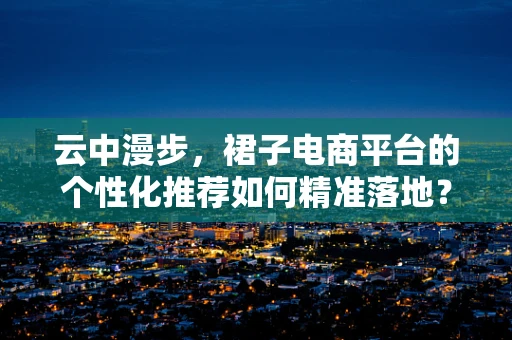 云中漫步，裙子电商平台的个性化推荐如何精准落地？