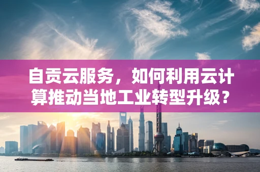 自贡云服务，如何利用云计算推动当地工业转型升级？