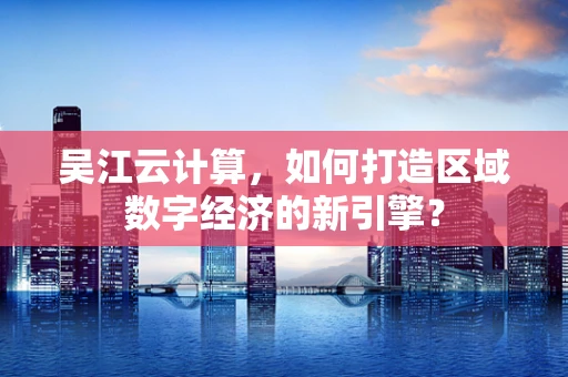 吴江云计算，如何打造区域数字经济的新引擎？