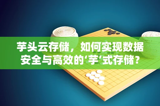 芋头云存储，如何实现数据安全与高效的‘芋’式存储？