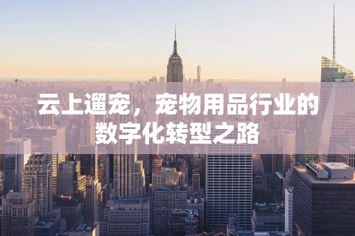 云上遛宠，宠物用品行业的数字化转型之路