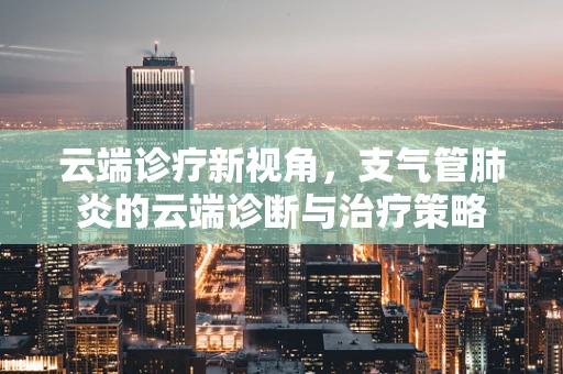 云端诊疗新视角，支气管肺炎的云端诊断与治疗策略