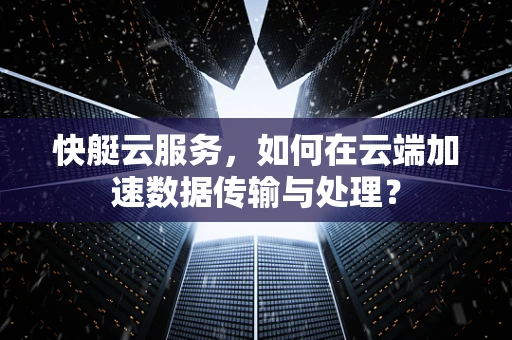 快艇云服务，如何在云端加速数据传输与处理？