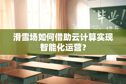 滑雪场如何借助云计算实现智能化运营？