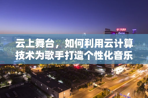 云上舞台，如何利用云计算技术为歌手打造个性化音乐体验？