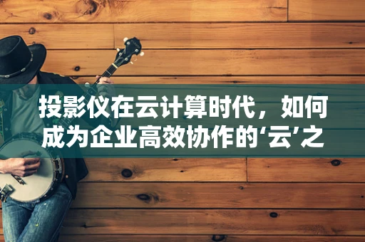 投影仪在云计算时代，如何成为企业高效协作的‘云’之翼？