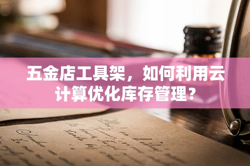五金店工具架，如何利用云计算优化库存管理？