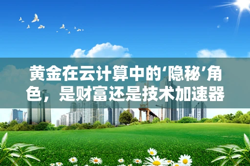黄金在云计算中的‘隐秘’角色，是财富还是技术加速器？