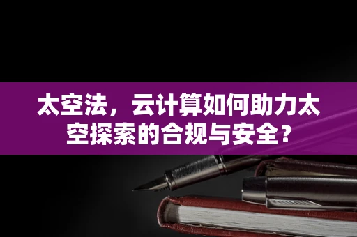 太空法，云计算如何助力太空探索的合规与安全？