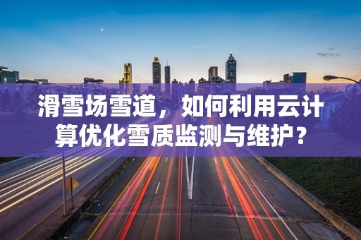 滑雪场雪道，如何利用云计算优化雪质监测与维护？