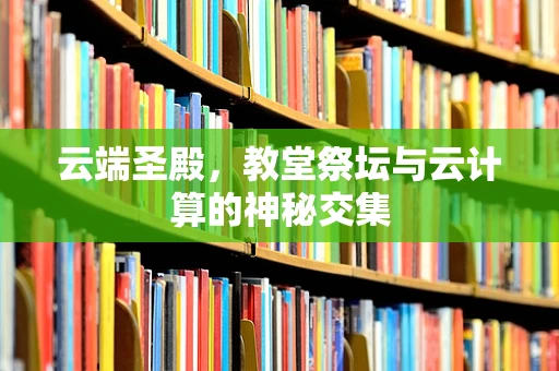 云端圣殿，教堂祭坛与云计算的神秘交集