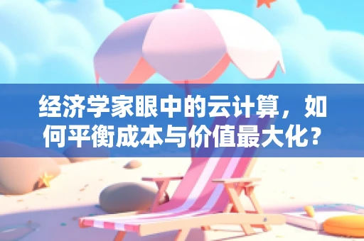 经济学家眼中的云计算，如何平衡成本与价值最大化？