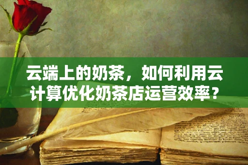 云端上的奶茶，如何利用云计算优化奶茶店运营效率？