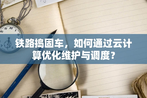 铁路捣固车，如何通过云计算优化维护与调度？