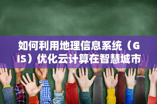 如何利用地理信息系统（GIS）优化云计算在智慧城市中的应用？