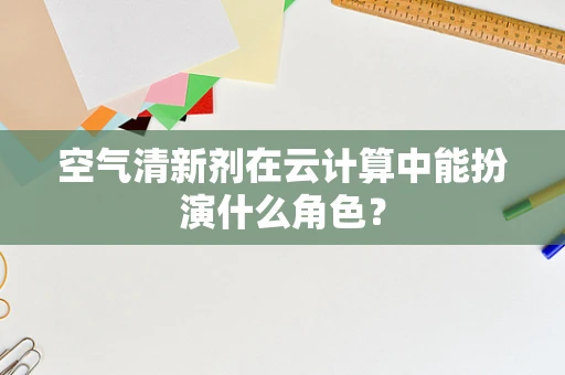 空气清新剂在云计算中能扮演什么角色？
