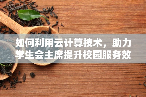 如何利用云计算技术，助力学生会主席提升校园服务效率？