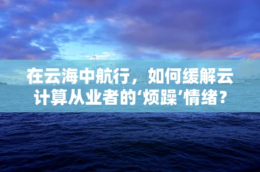 在云海中航行，如何缓解云计算从业者的‘烦躁’情绪？