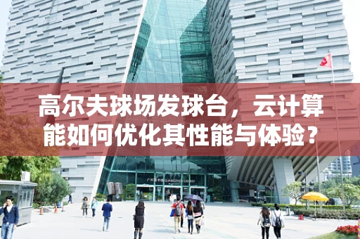 高尔夫球场发球台，云计算能如何优化其性能与体验？