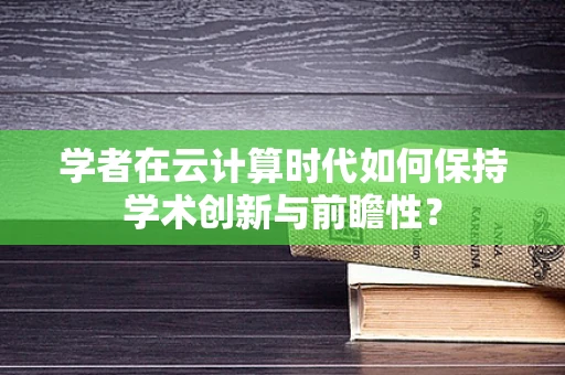学者在云计算时代如何保持学术创新与前瞻性？