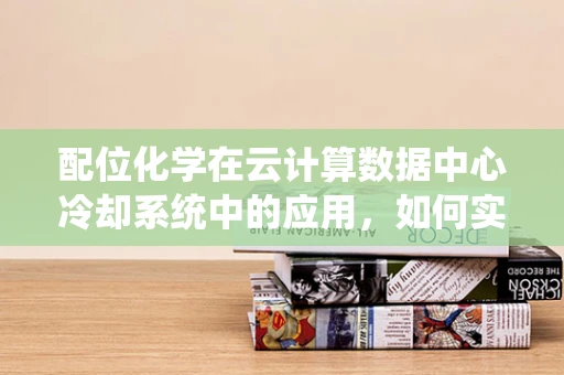 配位化学在云计算数据中心冷却系统中的应用，如何实现高效热管理？