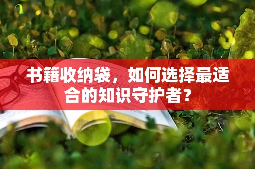 书籍收纳袋，如何选择最适合的知识守护者？