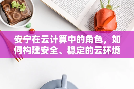 安宁在云计算中的角色，如何构建安全、稳定的云环境？