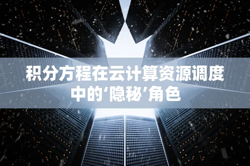 积分方程在云计算资源调度中的‘隐秘’角色