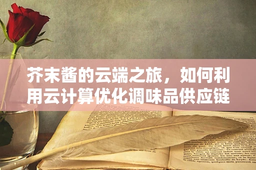 芥末酱的云端之旅，如何利用云计算优化调味品供应链？