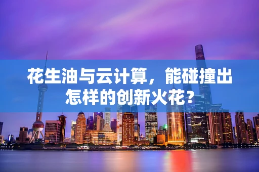 花生油与云计算，能碰撞出怎样的创新火花？