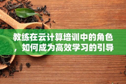 教练在云计算培训中的角色，如何成为高效学习的引导者？