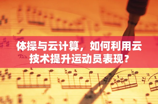 体操与云计算，如何利用云技术提升运动员表现？