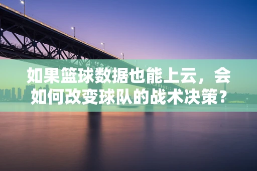 如果篮球数据也能上云，会如何改变球队的战术决策？