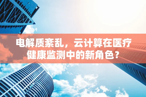 电解质紊乱，云计算在医疗健康监测中的新角色？