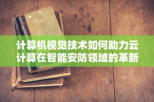 计算机视觉技术如何助力云计算在智能安防领域的革新？