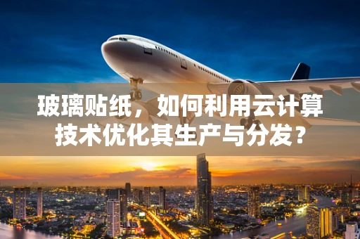 玻璃贴纸，如何利用云计算技术优化其生产与分发？