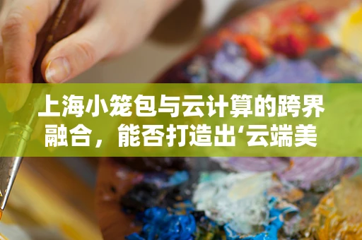 上海小笼包与云计算的跨界融合，能否打造出‘云端美味’？