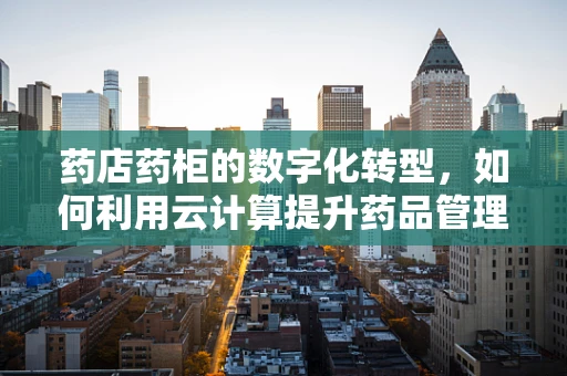 药店药柜的数字化转型，如何利用云计算提升药品管理效率？